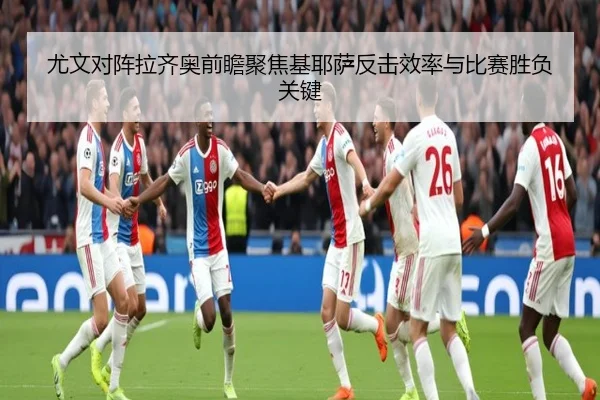 尤文对阵拉齐奥前瞻聚焦基耶萨反击效率与比赛胜负关键